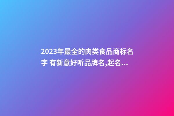 2023年最全的肉类食品商标名字 有新意好听品牌名,起名之家-第1张-商标起名-玄机派